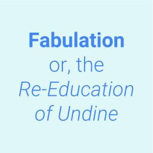 Fabulation or, The Re-Education of Undine